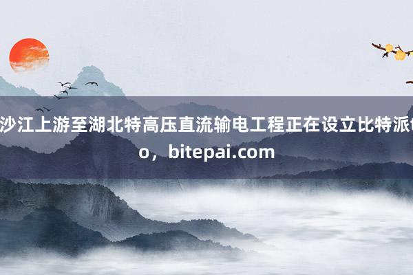 金沙江上游至湖北特高压直流输电工程正在设立比特派two，bitepai.com