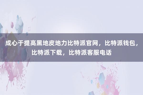 成心于提高黑地皮地力比特派官网，比特派钱包，比特派下载，比特派客服电话