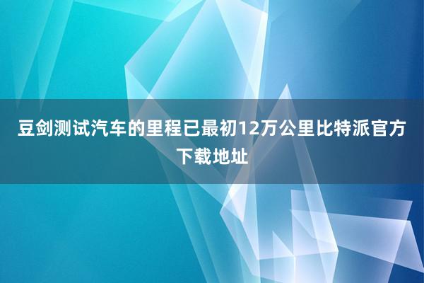 豆剑测试汽车的里程已最初12万公里比特派官方下载地址