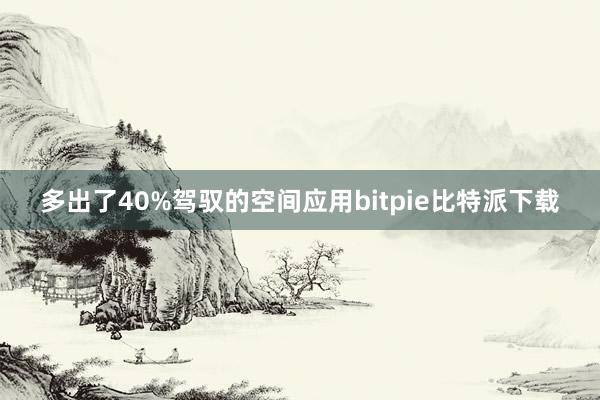 多出了40%驾驭的空间应用bitpie比特派下载