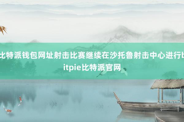 比特派钱包网址射击比赛继续在沙托鲁射击中心进行bitpie比特派官网