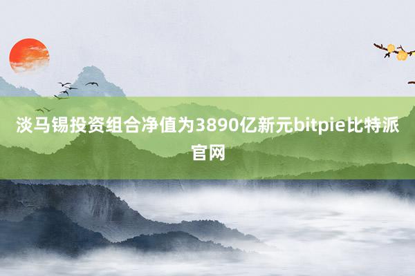 淡马锡投资组合净值为3890亿新元bitpie比特派官网