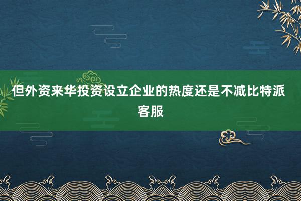 但外资来华投资设立企业的热度还是不减比特派 客服