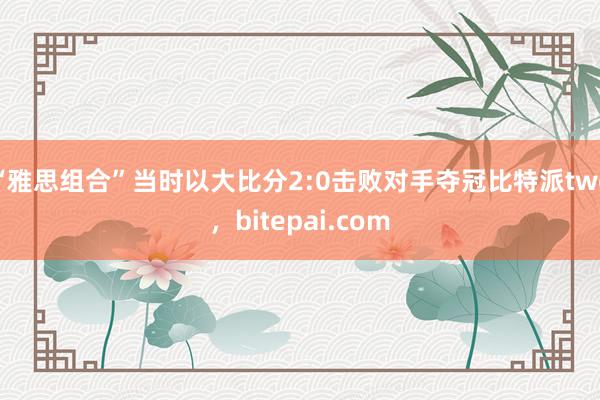 “雅思组合”当时以大比分2:0击败对手夺冠比特派two，bitepai.com