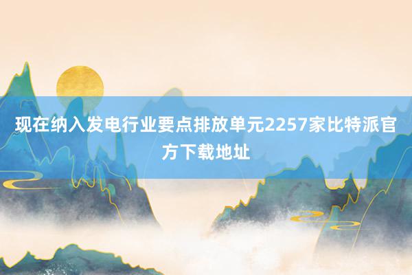 现在纳入发电行业要点排放单元2257家比特派官方下载地址