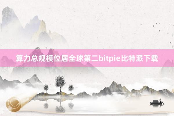 算力总规模位居全球第二bitpie比特派下载