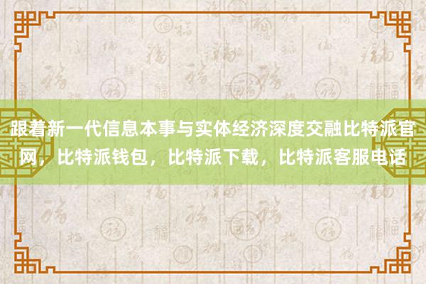 跟着新一代信息本事与实体经济深度交融比特派官网，比特派钱包，比特派下载，比特派客服电话