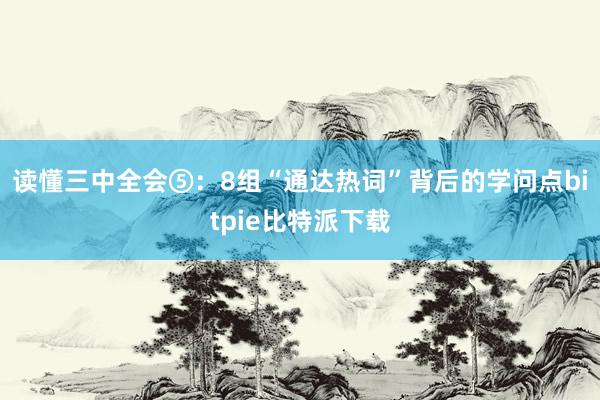 读懂三中全会⑤：8组“通达热词”背后的学问点bitpie比特派下载