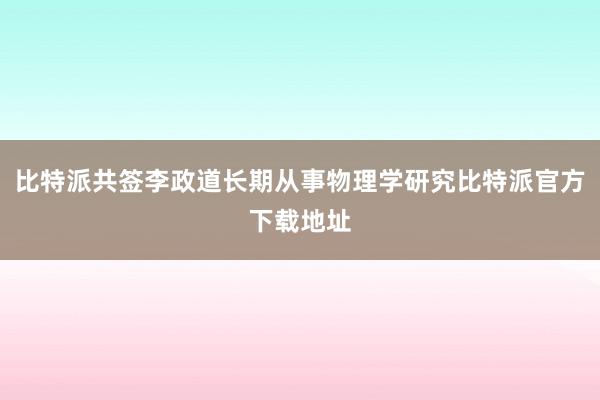 比特派共签李政道长期从事物理学研究比特派官方下载地址