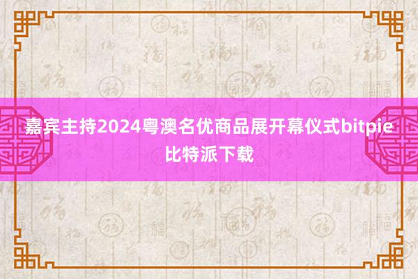 嘉宾主持2024粤澳名优商品展开幕仪式bitpie比特派下载