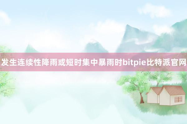 发生连续性降雨或短时集中暴雨时bitpie比特派官网