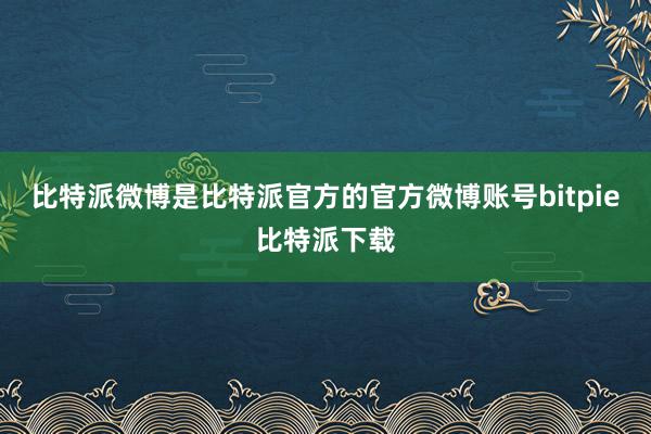 比特派微博是比特派官方的官方微博账号bitpie比特派下载