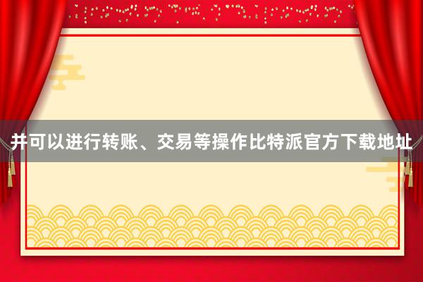 并可以进行转账、交易等操作比特派官方下载地址