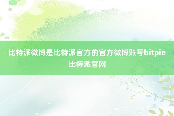 比特派微博是比特派官方的官方微博账号bitpie比特派官网