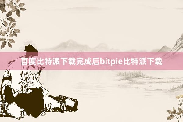 百度比特派下载完成后bitpie比特派下载