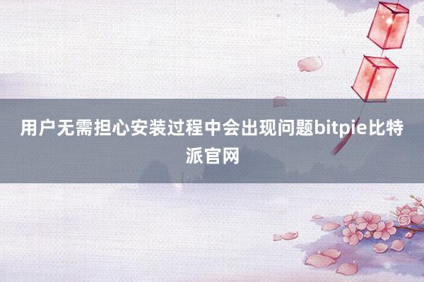 用户无需担心安装过程中会出现问题bitpie比特派官网