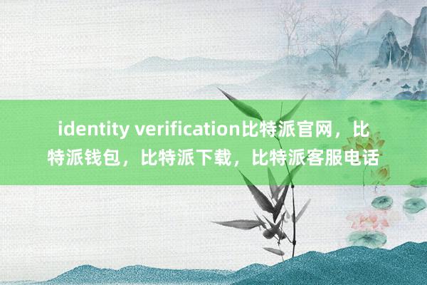 identity verification比特派官网，比特派钱包，比特派下载，比特派客服电话