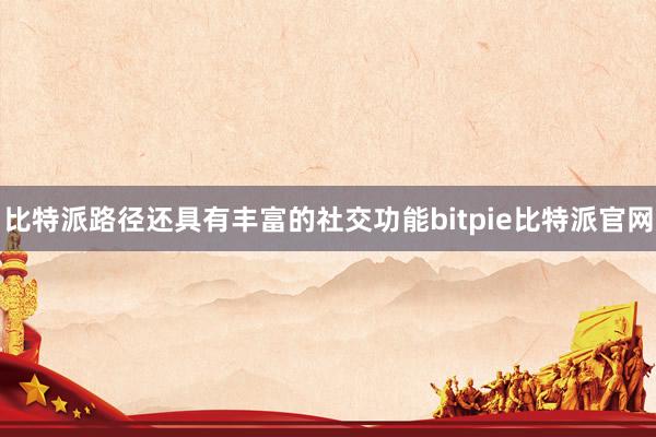 比特派路径还具有丰富的社交功能bitpie比特派官网