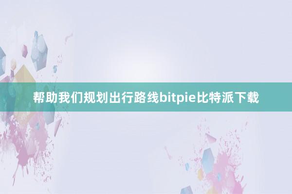 帮助我们规划出行路线bitpie比特派下载