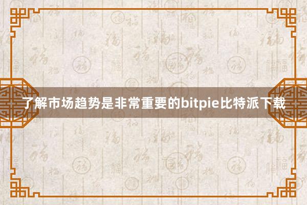 了解市场趋势是非常重要的bitpie比特派下载