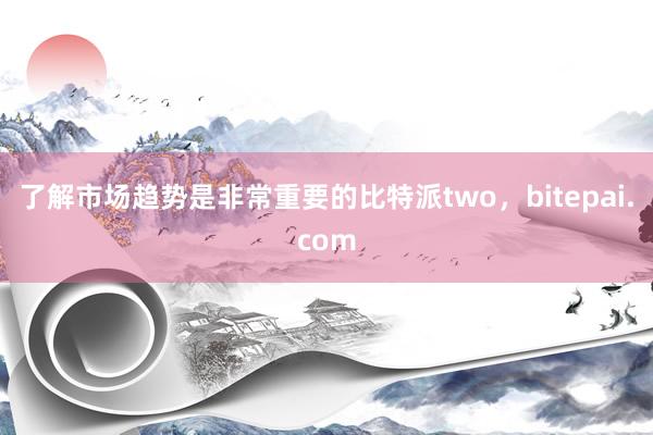 了解市场趋势是非常重要的比特派two，bitepai.com