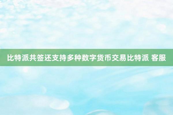 比特派共签还支持多种数字货币交易比特派 客服