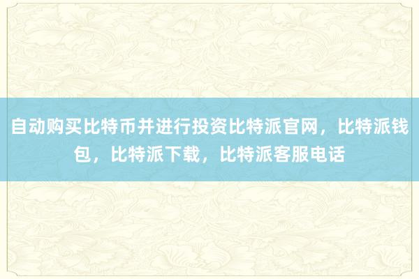 自动购买比特币并进行投资比特派官网，比特派钱包，比特派下载，比特派客服电话