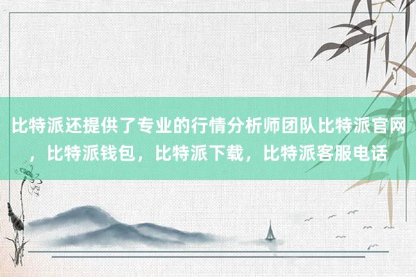 比特派还提供了专业的行情分析师团队比特派官网，比特派钱包，比特派下载，比特派客服电话