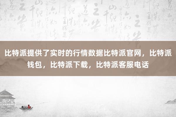 比特派提供了实时的行情数据比特派官网，比特派钱包，比特派下载，比特派客服电话