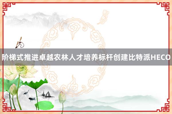 阶梯式推进卓越农林人才培养标杆创建比特派HECO