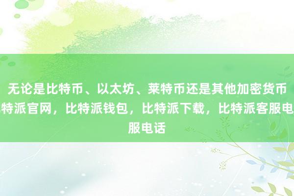 无论是比特币、以太坊、莱特币还是其他加密货币比特派官网，比特派钱包，比特派下载，比特派客服电话