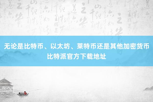 无论是比特币、以太坊、莱特币还是其他加密货币比特派官方下载地址