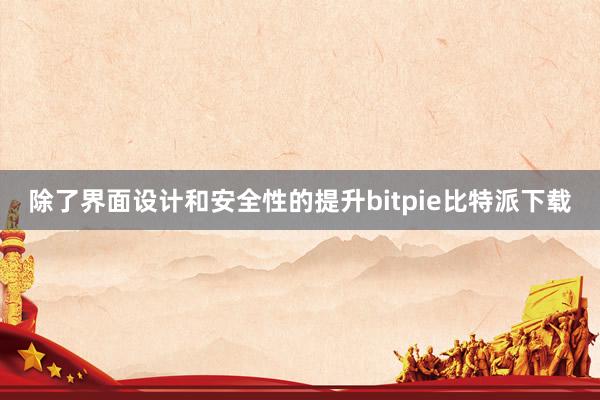 除了界面设计和安全性的提升bitpie比特派下载