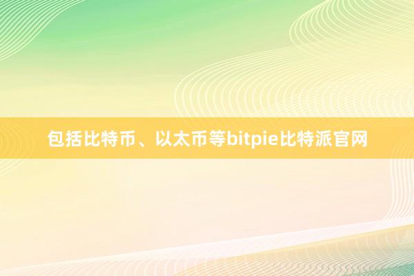 包括比特币、以太币等bitpie比特派官网