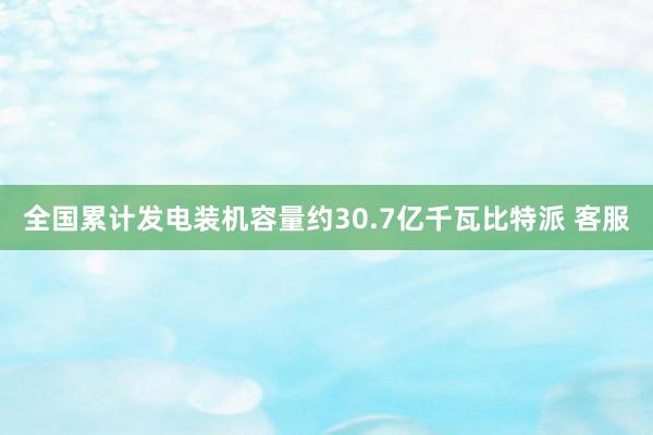 全国累计发电装机容量约30.7亿千瓦比特派 客服