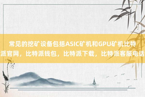 常见的挖矿设备包括ASIC矿机和GPU矿机比特派官网，比特派钱包，比特派下载，比特派客服电话