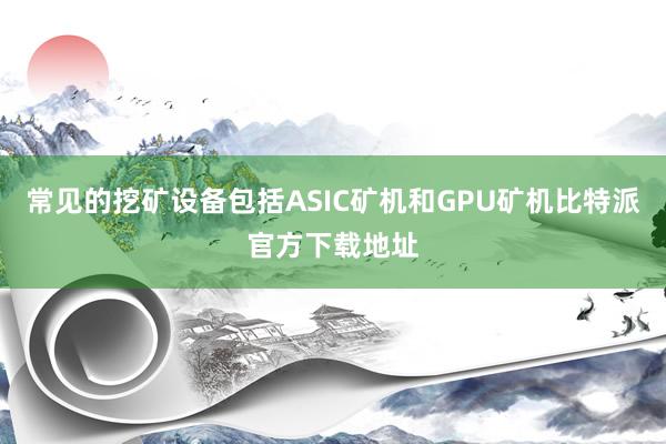 常见的挖矿设备包括ASIC矿机和GPU矿机比特派官方下载地址