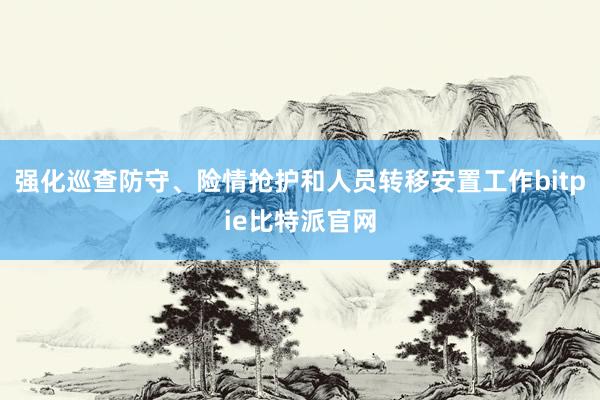 强化巡查防守、险情抢护和人员转移安置工作bitpie比特派官网