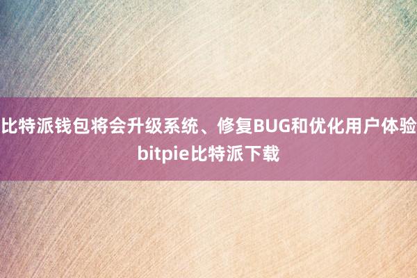 比特派钱包将会升级系统、修复BUG和优化用户体验bitpie比特派下载