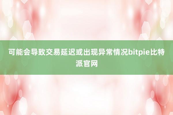 可能会导致交易延迟或出现异常情况bitpie比特派官网