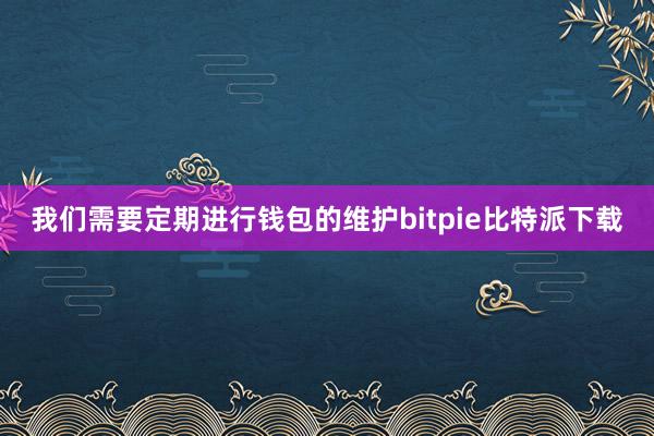 我们需要定期进行钱包的维护bitpie比特派下载