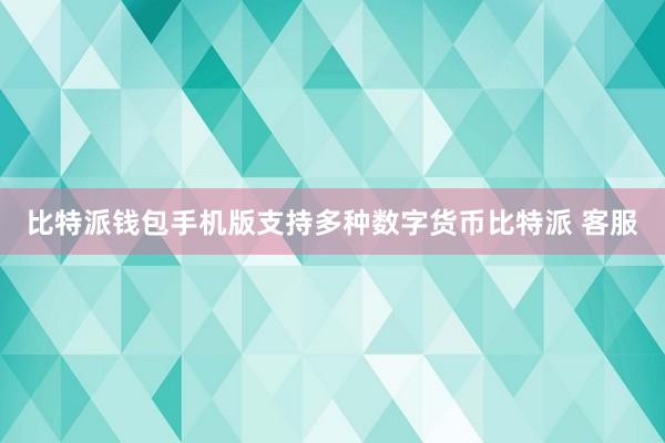 比特派钱包手机版支持多种数字货币比特派 客服