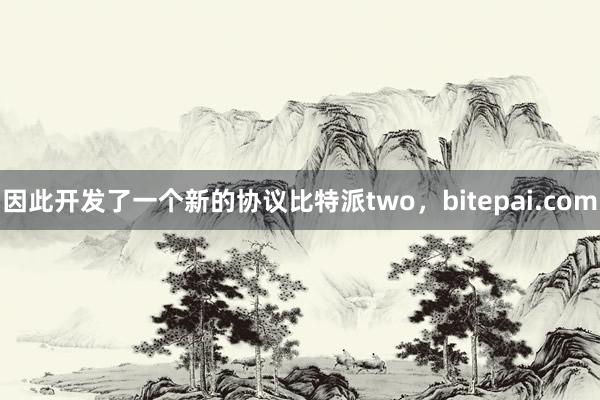 因此开发了一个新的协议比特派two，bitepai.com