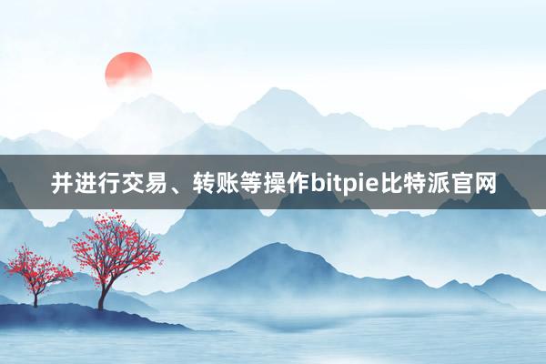 并进行交易、转账等操作bitpie比特派官网