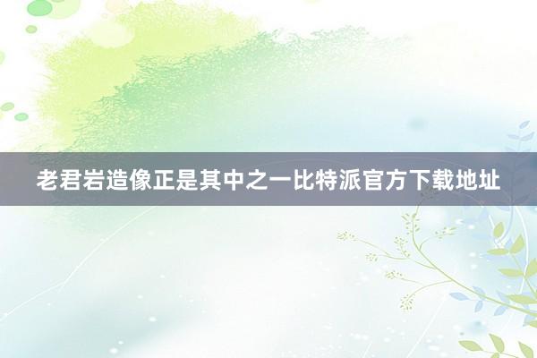 老君岩造像正是其中之一比特派官方下载地址