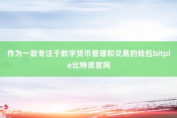 作为一款专注于数字货币管理和交易的钱包bitpie比特派官网