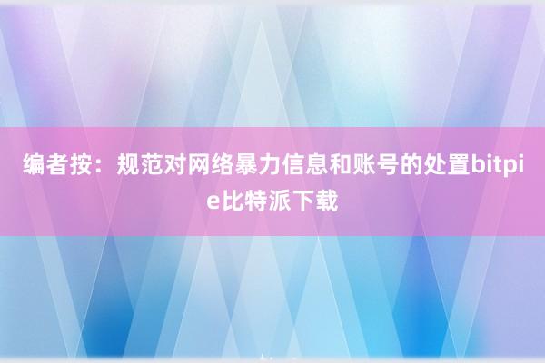 编者按：规范对网络暴力信息和账号的处置bitpie比特派下载