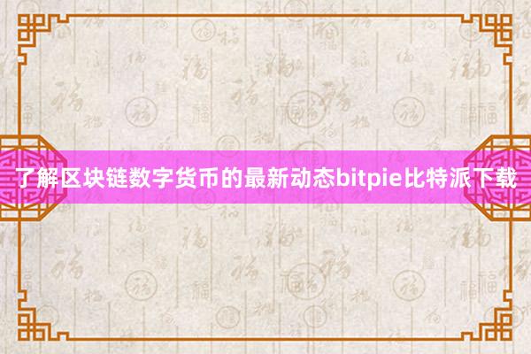 了解区块链数字货币的最新动态bitpie比特派下载