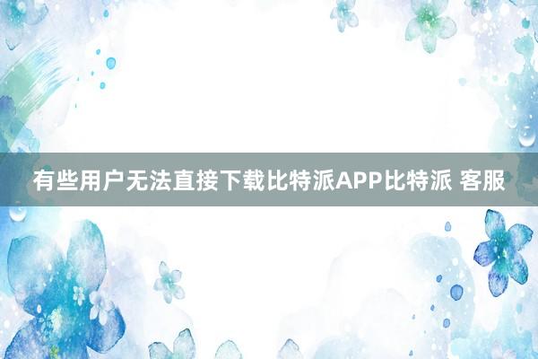 有些用户无法直接下载比特派APP比特派 客服