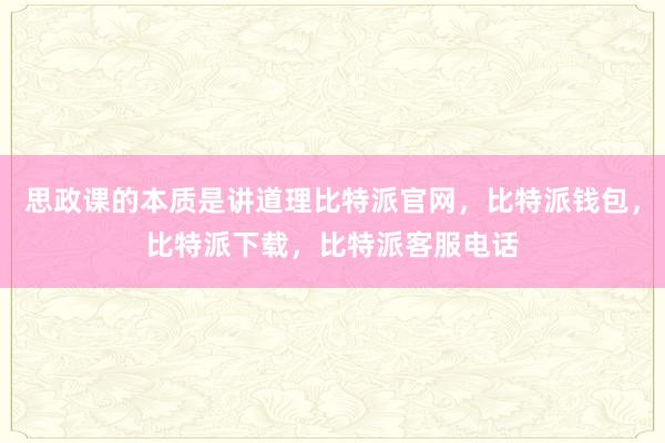 思政课的本质是讲道理比特派官网，比特派钱包，比特派下载，比特派客服电话